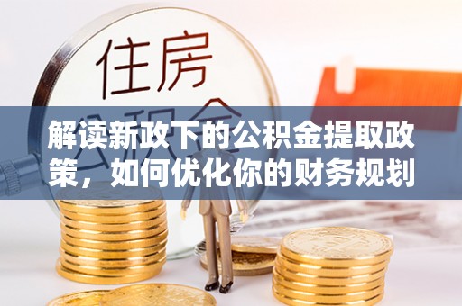 西螺解读新政下的公积金提取政策，如何优化你的财务规划