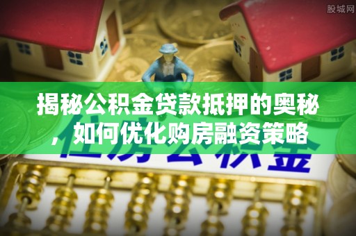 西螺揭秘公积金贷款抵押的奥秘，如何优化购房融资策略