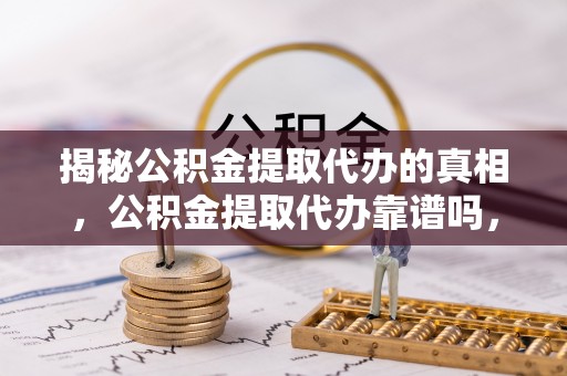 西螺揭秘公积金提取代办的真相，公积金提取代办靠谱吗，如何选择专业服务？