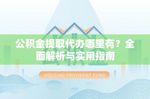 西螺公积金提取代办哪里有？全面解析与实用指南