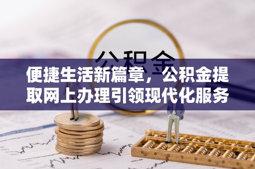 西螺便捷生活新篇章，公积金提取网上办理引领现代化服务
