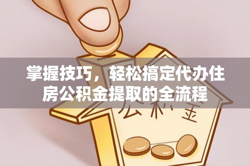 西螺掌握技巧，轻松搞定代办住房公积金提取的全流程