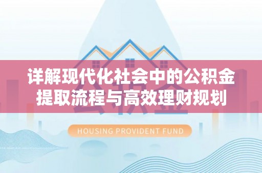 西螺详解现代化社会中的公积金提取流程与高效理财规划