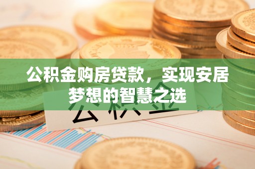 西螺公积金购房贷款，实现安居梦想的智慧之选
