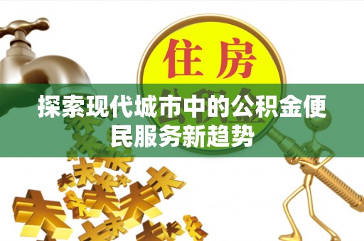 西螺探索现代城市中的公积金便民服务新趋势