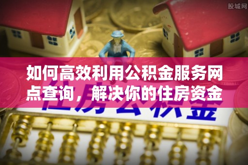 西螺如何高效利用公积金服务网点查询，解决你的住房资金难题