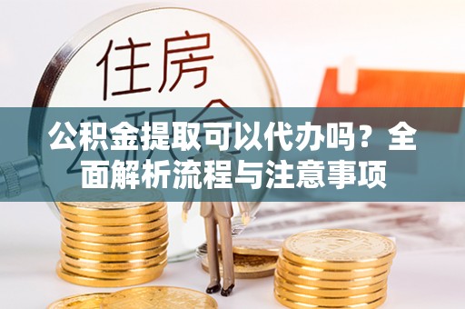 西螺公积金提取可以代办吗？全面解析流程与注意事项