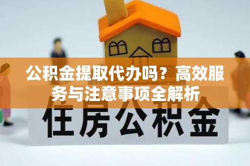 西螺公积金提取代办吗？高效服务与注意事项全解析