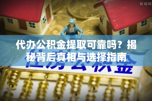 西螺代办公积金提取可靠吗？揭秘背后真相与选择指南