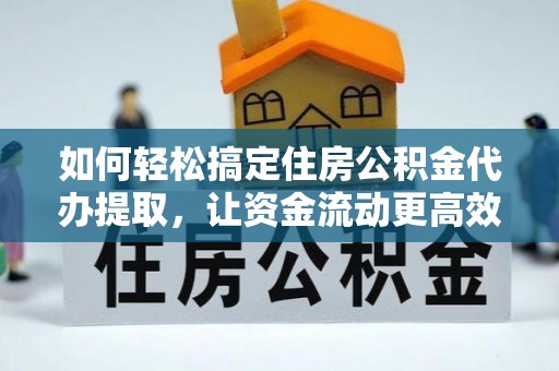 西螺如何轻松搞定住房公积金代办提取，让资金流动更高效