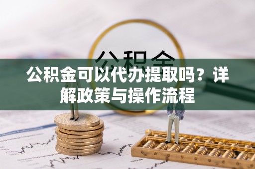 西螺公积金可以代办提取吗？详解政策与操作流程