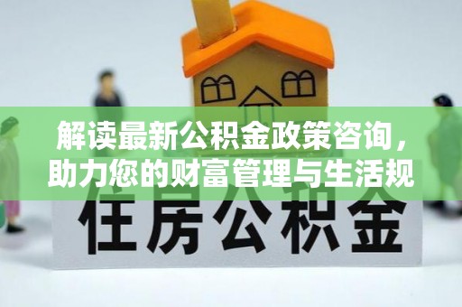 西螺解读最新公积金政策咨询，助力您的财富管理与生活规划