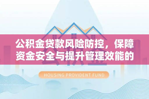 西螺公积金贷款风险防控，保障资金安全与提升管理效能的多维度探索