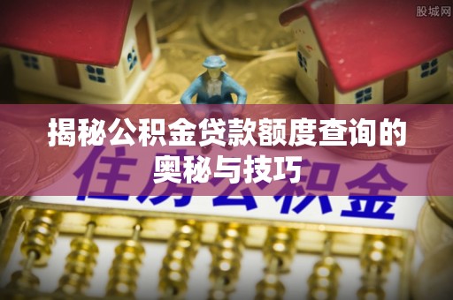 西螺揭秘公积金贷款额度查询的奥秘与技巧