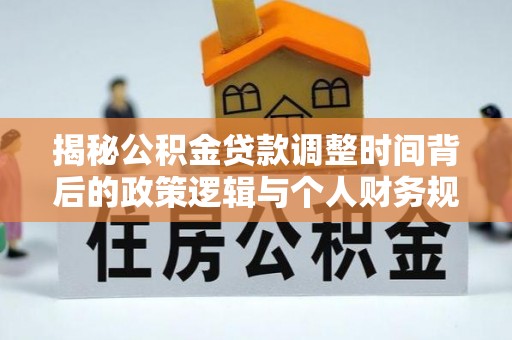 西螺揭秘公积金贷款调整时间背后的政策逻辑与个人财务规划