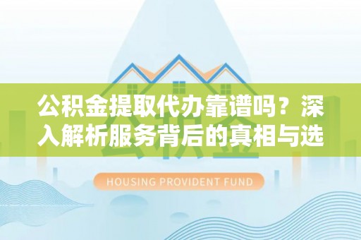 西螺公积金提取代办靠谱吗？深入解析服务背后的真相与选择指南