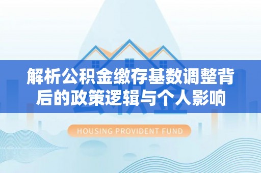 西螺解析公积金缴存基数调整背后的政策逻辑与个人影响