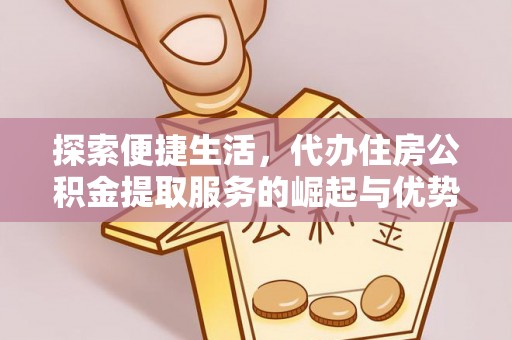 西螺探索便捷生活，代办住房公积金提取服务的崛起与优势