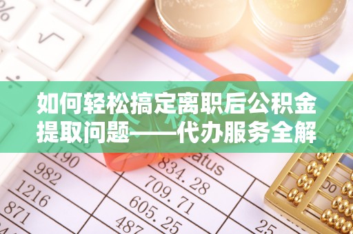 西螺如何轻松搞定离职后公积金提取问题——代办服务全解析