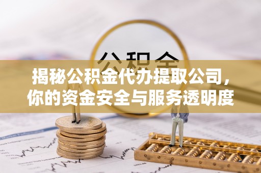 西螺揭秘公积金代办提取公司，你的资金安全与服务透明度指南