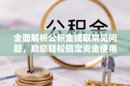 西螺全面解析公积金提取常见问题，助您轻松搞定资金使用