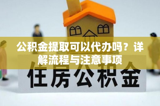 西螺公积金提取可以代办吗？详解流程与注意事项