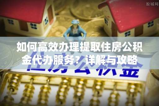 西螺如何高效办理提取住房公积金代办服务？详解与攻略