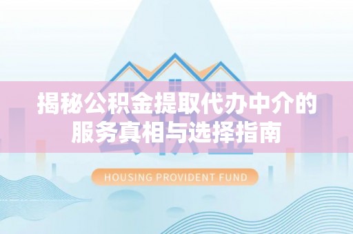 西螺揭秘公积金提取代办中介的服务真相与选择指南