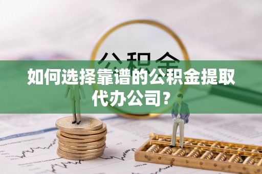 西螺如何选择靠谱的公积金提取代办公司？