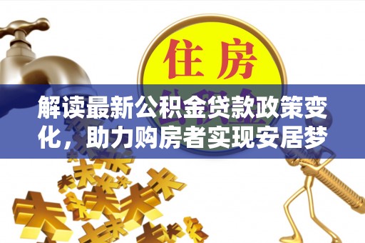 西螺解读最新公积金贷款政策变化，助力购房者实现安居梦想
