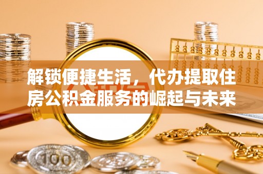 西螺解锁便捷生活，代办提取住房公积金服务的崛起与未来