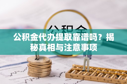 西螺公积金代办提取靠谱吗？揭秘真相与注意事项