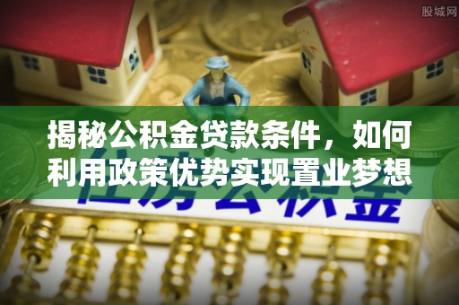 西螺揭秘公积金贷款条件，如何利用政策优势实现置业梦想