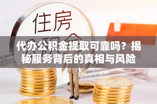 西螺代办公积金提取可靠吗？揭秘服务背后的真相与风险