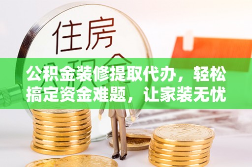 西螺公积金装修提取代办，轻松搞定资金难题，让家装无忧