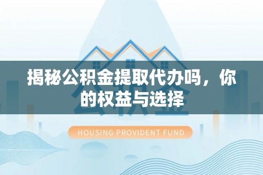 西螺揭秘公积金提取代办吗，你的权益与选择