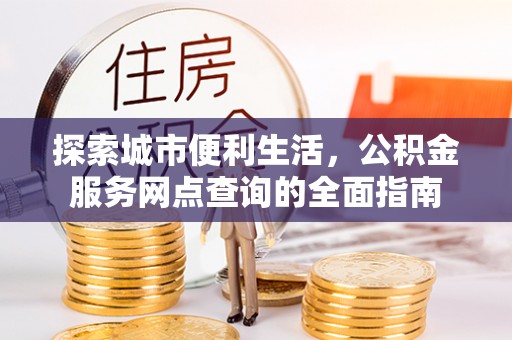 西螺探索城市便利生活，公积金服务网点查询的全面指南