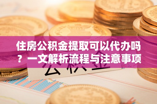 西螺住房公积金提取可以代办吗？一文解析流程与注意事项