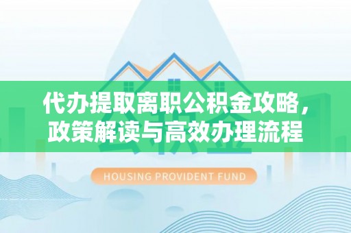 西螺代办提取离职公积金攻略，政策解读与高效办理流程