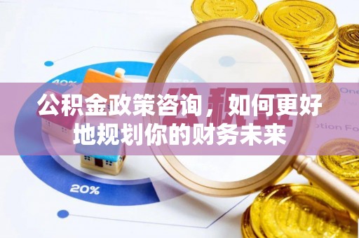 西螺公积金政策咨询，如何更好地规划你的财务未来