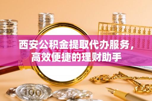 西螺西安公积金提取代办服务，高效便捷的理财助手