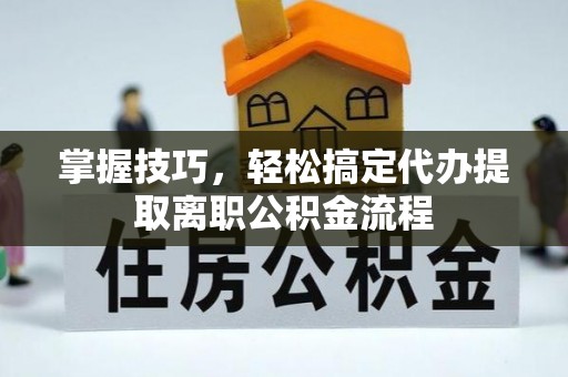 西螺掌握技巧，轻松搞定代办提取离职公积金流程