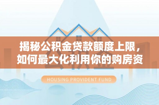 西螺揭秘公积金贷款额度上限，如何最大化利用你的购房资金？