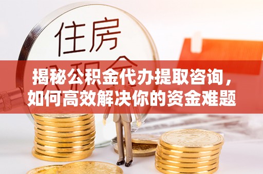 西螺揭秘公积金代办提取咨询，如何高效解决你的资金难题