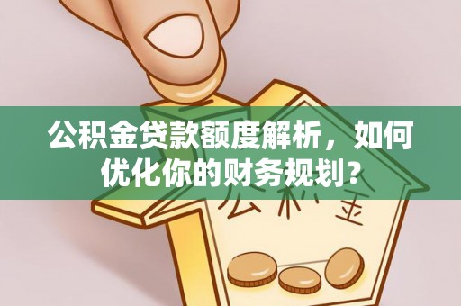 西螺公积金贷款额度解析，如何优化你的财务规划？
