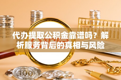 西螺代办提取公积金靠谱吗？解析服务背后的真相与风险
