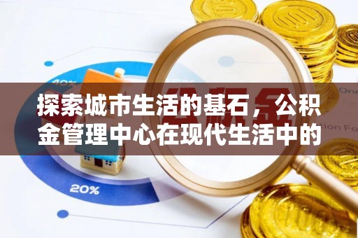 西螺探索城市生活的基石，公积金管理中心在现代生活中的重要角色