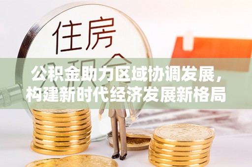 西螺公积金助力区域协调发展，构建新时代经济发展新格局