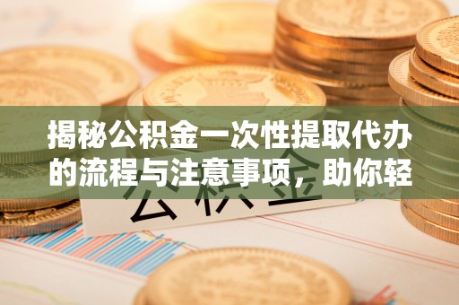 西螺揭秘公积金一次性提取代办的流程与注意事项，助你轻松搞定财务规划