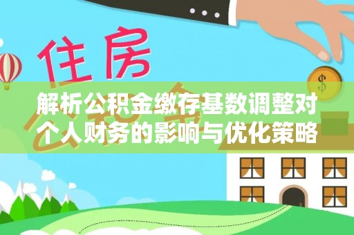 西螺解析公积金缴存基数调整对个人财务的影响与优化策略